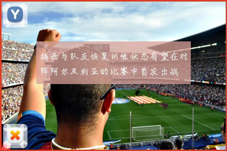 梅西与队友恢复训练状态有望在对阵阿尔及利亚的比赛中首发出战