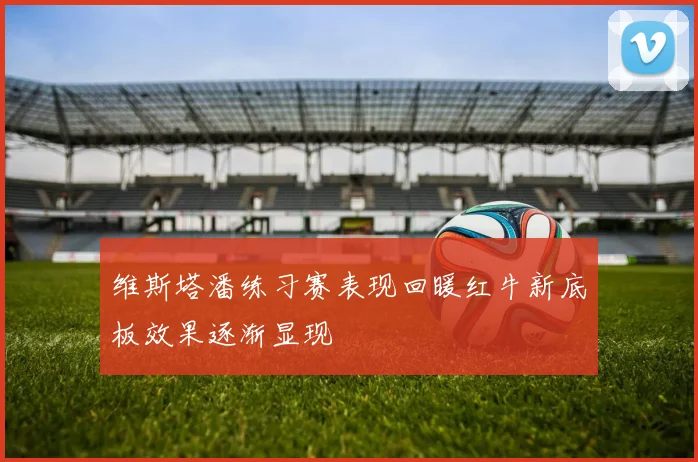 维斯塔潘练习赛表现回暖红牛新底板效果逐渐显现