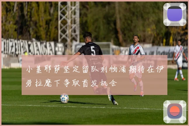 小基耶萨坚定留队利物浦期待在伊劳拉麾下争取首发机会