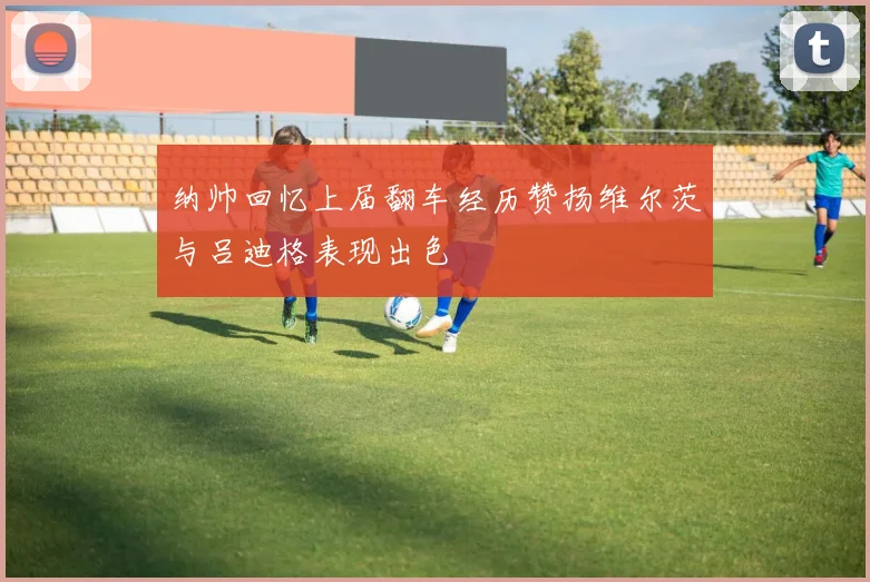 纳帅回忆上届翻车经历赞扬维尔茨与吕迪格表现出色