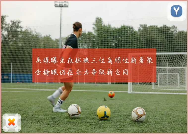 美媒曝光森林狼三位高顺位新秀聚会榜眼仍在全力争取新合同