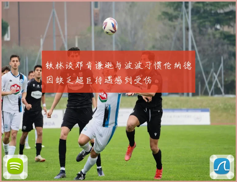 铁林谈邓肯谦逊与波波习惯伦纳德因缺乏超巨待遇感到受伤