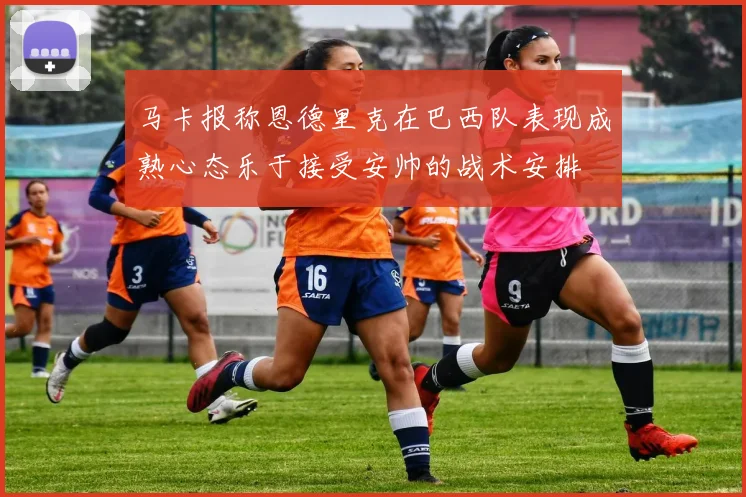 马卡报称恩德里克在巴西队表现成熟心态乐于接受安帅的战术安排