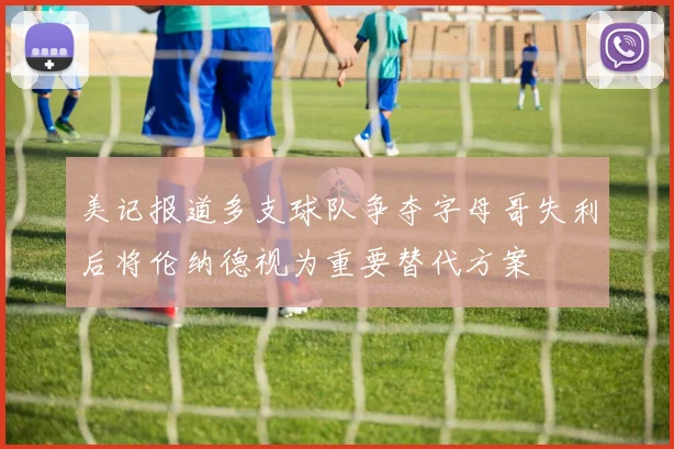 美记报道多支球队争夺字母哥失利后将伦纳德视为重要替代方案