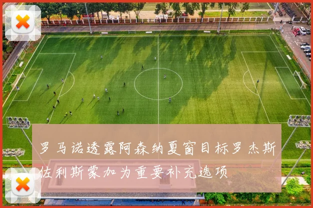 罗马诺透露阿森纳夏窗目标罗杰斯佐利斯蒙加为重要补充选项