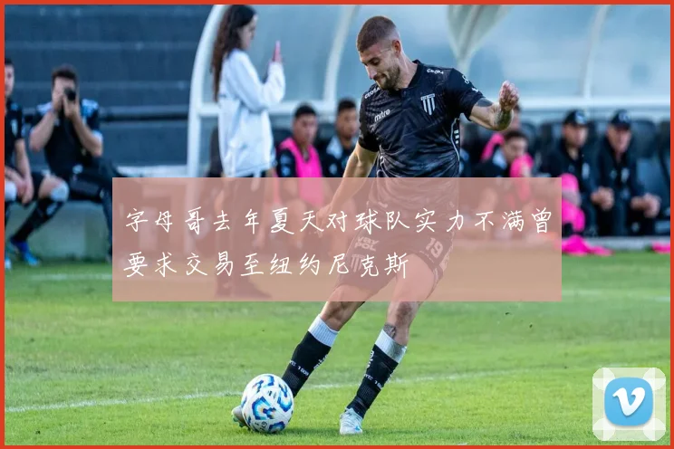 字母哥去年夏天对球队实力不满曾要求交易至纽约尼克斯