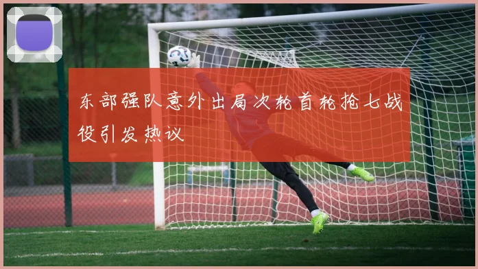 东部强队意外出局次轮首轮抢七战役引发热议