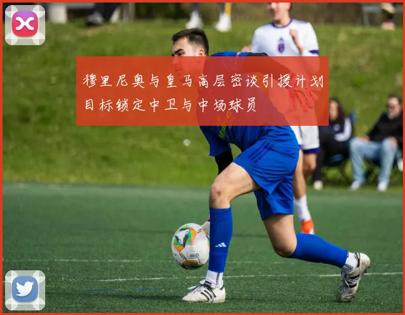 穆里尼奥与皇马高层密谈引援计划目标锁定中卫与中场球员