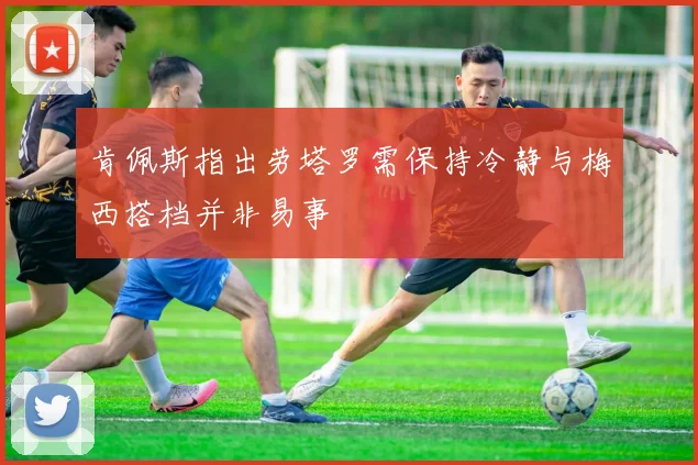 肯佩斯指出劳塔罗需保持冷静与梅西搭档并非易事