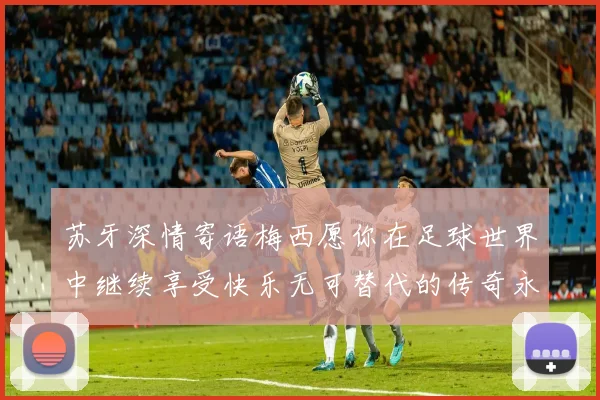 苏牙深情寄语梅西愿你在足球世界中继续享受快乐无可替代的传奇永存