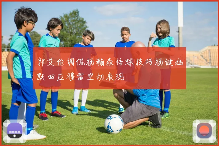 郭艾伦调侃杨瀚森传球技巧杨健幽默回应穆雷空切表现