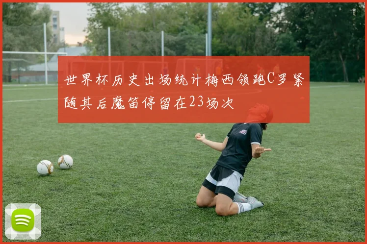 世界杯历史出场统计梅西领跑C罗紧随其后魔笛停留在23场次