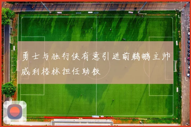 勇士与独行侠有意引进前鹈鹕主帅威利格林担任助教