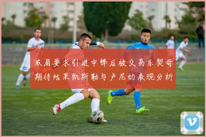 浓眉要求引进中锋后被交易东契奇期待结果凯斯勒与卢尼的表现分析