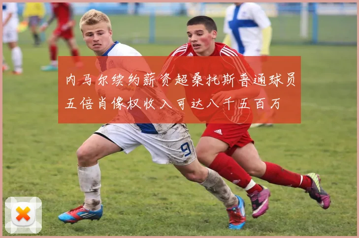 内马尔续约薪资超桑托斯普通球员五倍肖像权收入可达八千五百万