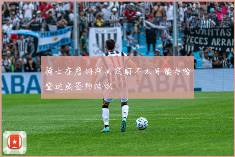 骑士在詹姆斯决定前不太可能与哈登达成签约协议