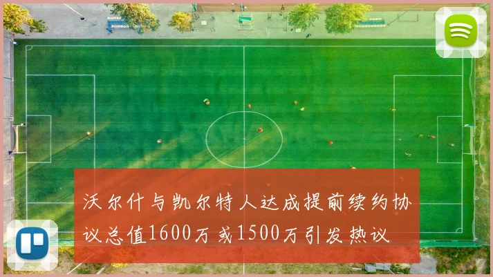 沃尔什与凯尔特人达成提前续约协议总值1600万或1500万引发热议