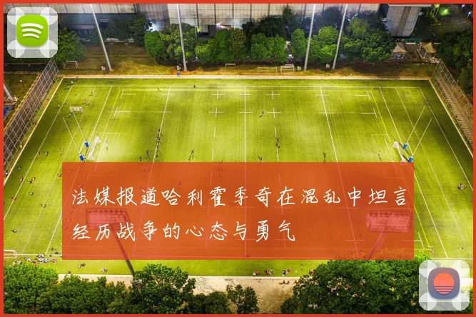 法媒报道哈利霍季奇在混乱中坦言经历战争的心态与勇气