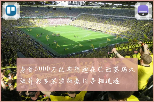 身价5000万的布阿迪在巴西赛场大放异彩多家顶级豪门争相追逐