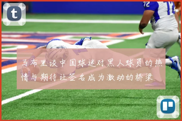 马布里谈中国球迷对黑人球员的热情与期待让签名成为激动的桥梁