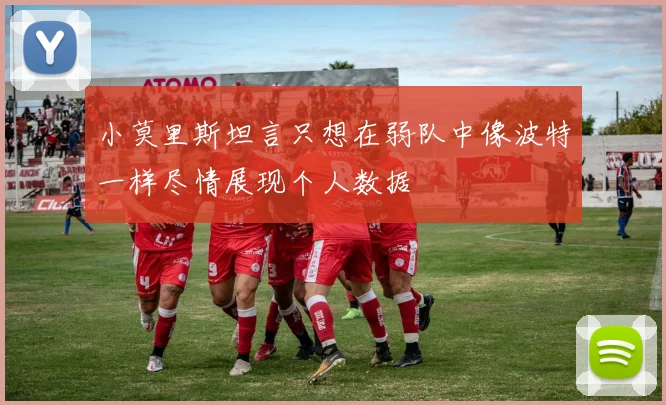 小莫里斯坦言只想在弱队中像波特一样尽情展现个人数据