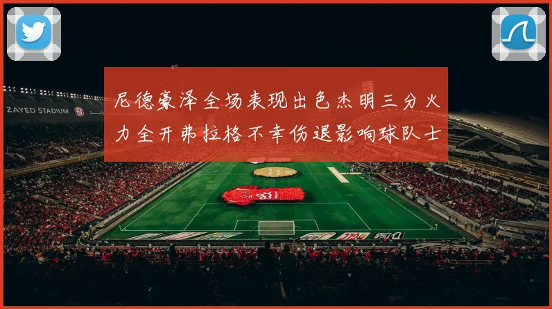 尼德豪泽全场表现出色杰明三分火力全开弗拉格不幸伤退影响球队士气
