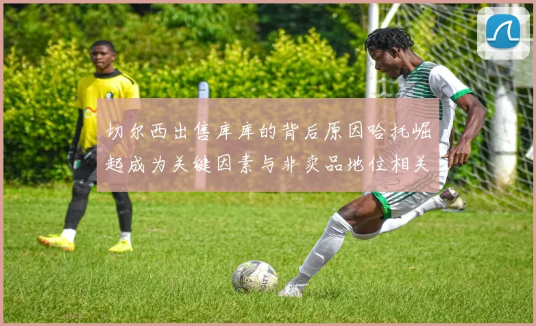 切尔西出售库库的背后原因哈托崛起成为关键因素与非卖品地位相关