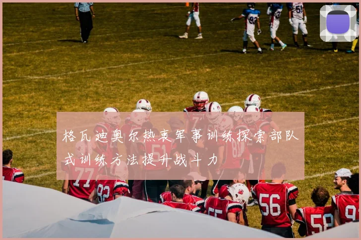 格瓦迪奥尔热衷军事训练探索部队式训练方法提升战斗力
