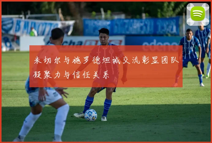 米切尔与施罗德坦诚交流彰显团队凝聚力与信任关系