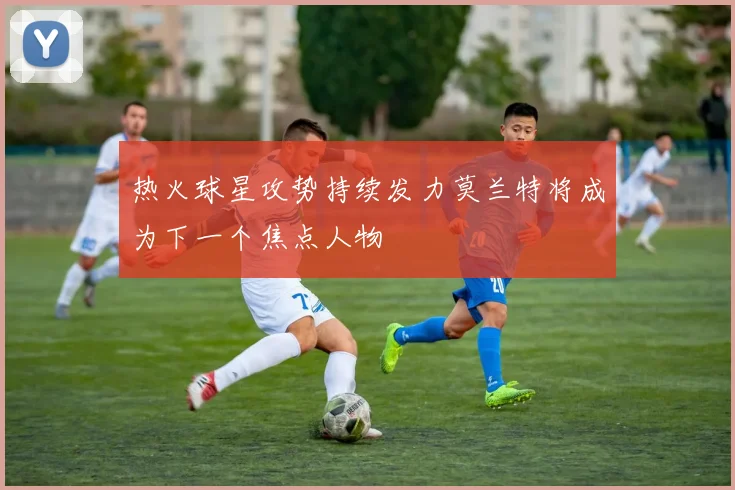 热火球星攻势持续发力莫兰特将成为下一个焦点人物