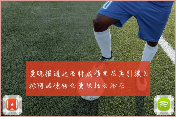 曼晚报道达洛特成穆里尼奥引援目标阿诺德转会曼联机会渺茫
