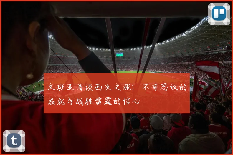 文班亚马谈西决之旅：不可思议的成就与战胜雷霆的信心