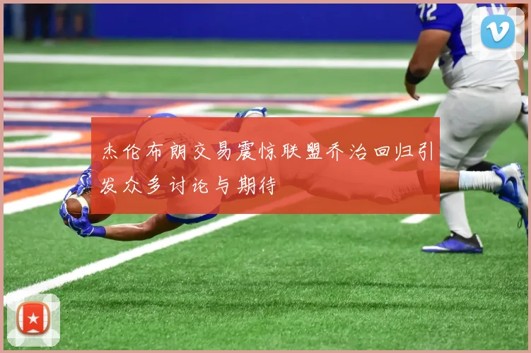 杰伦布朗交易震惊联盟乔治回归引发众多讨论与期待