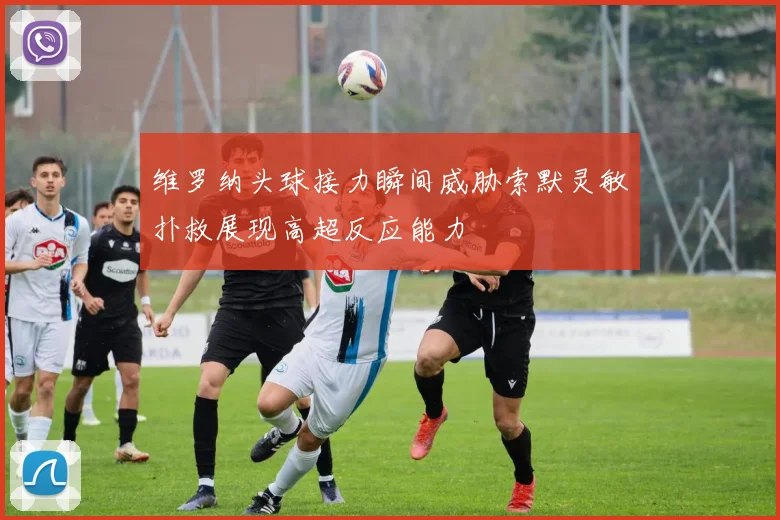 维罗纳头球接力瞬间威胁索默灵敏扑救展现高超反应能力