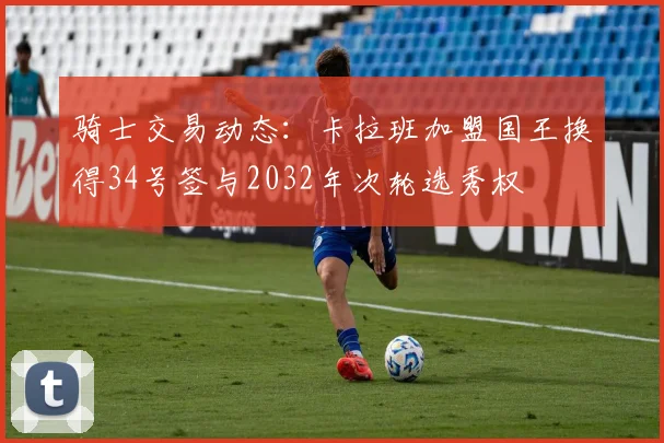 骑士交易动态：卡拉班加盟国王换得34号签与2032年次轮选秀权