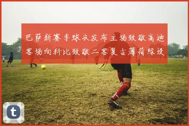 巴萨新赛季球衣发布主场致敬高迪客场向科比致敬二客复古薄荷绿设计引发热议