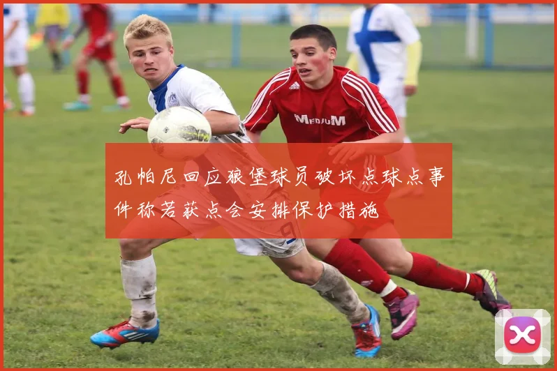 孔帕尼回应狼堡球员破坏点球点事件称若获点会安排保护措施
