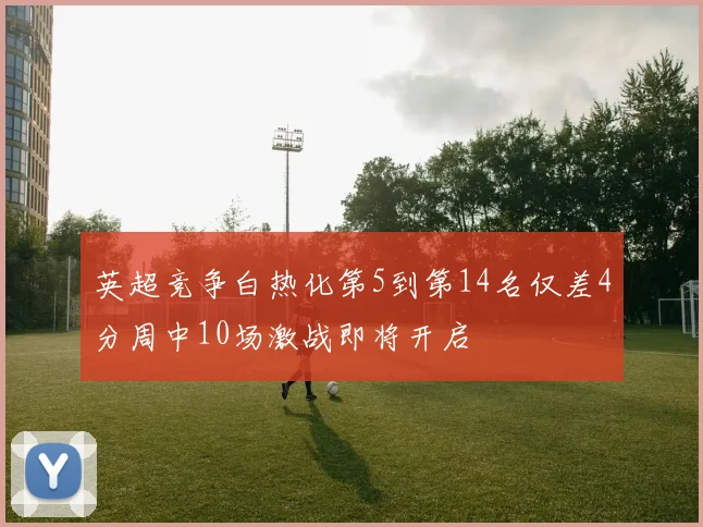 英超竞争白热化第5到第14名仅差4分周中10场激战即将开启