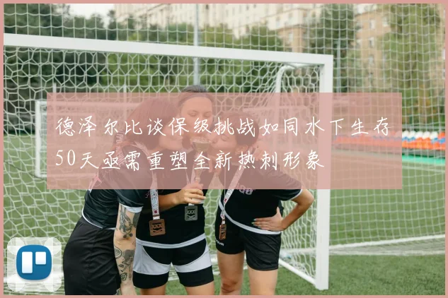 德泽尔比谈保级挑战如同水下生存50天亟需重塑全新热刺形象