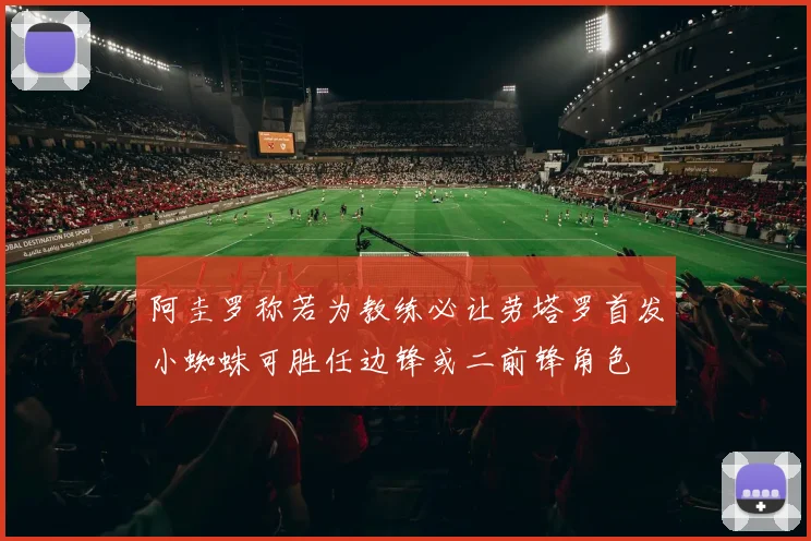 阿圭罗称若为教练必让劳塔罗首发小蜘蛛可胜任边锋或二前锋角色