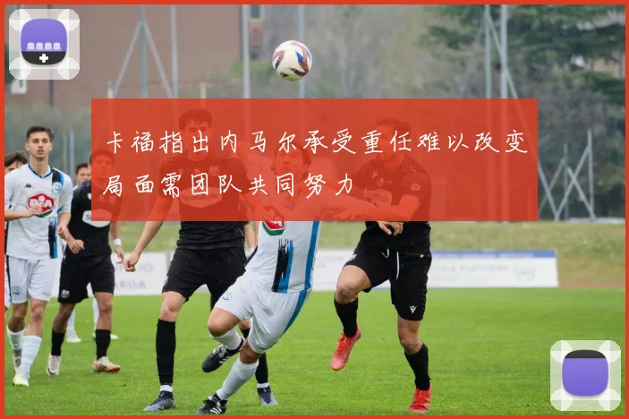 卡福指出内马尔承受重任难以改变局面需团队共同努力